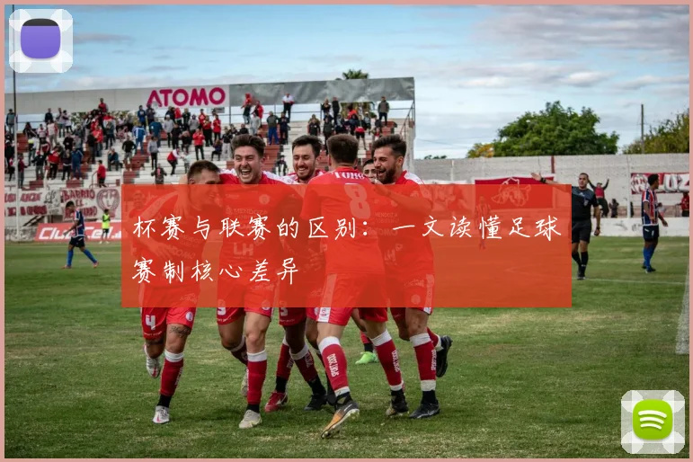 杯赛与联赛的区别:一文读懂足球赛制核心差异