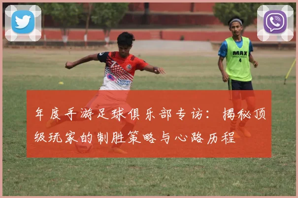 年度手游足球俱乐部专访:揭秘顶级玩家的制胜策略与心路历程