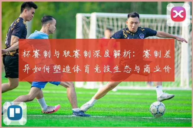 杯赛制与联赛制深度解析:赛制差异如何塑造体育竞技生态与商业价值