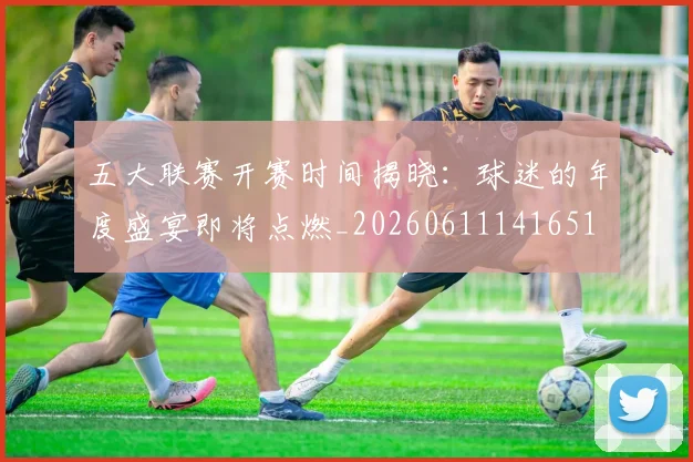 五大联赛开赛时间揭晓：球迷的年度盛宴即将点燃_20260611141651