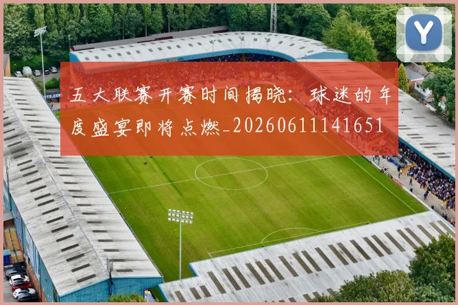 五大联赛开赛时间揭晓：球迷的年度盛宴即将点燃_20260611141651