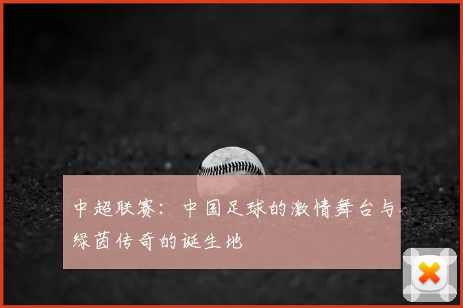 中超联赛:中国足球的激情舞台与绿茵传奇的诞生地