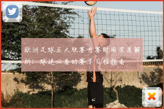 欧洲足球五大联赛开赛时间深度解析:球迷必看的赛季日程指南