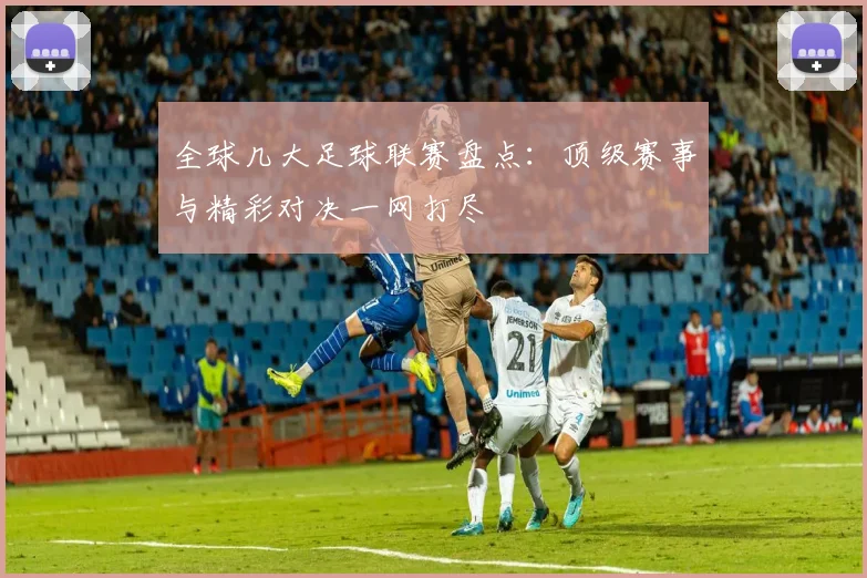 全球几大足球联赛盘点:顶级赛事与精彩对决一网打尽