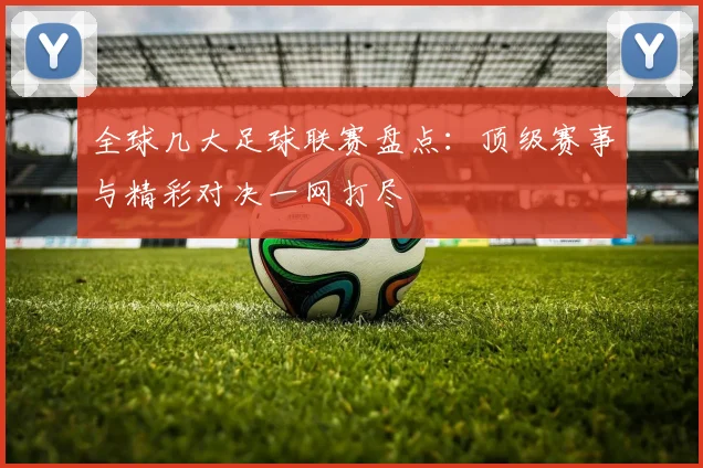 全球几大足球联赛盘点：顶级赛事与精彩对决一网打尽