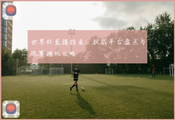 世界杯直播指南:权威平台盘点与观赛避坑攻略