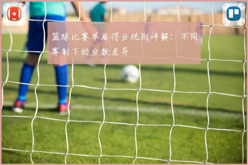 篮球比赛单局得分规则详解:不同赛制下的分数差异
