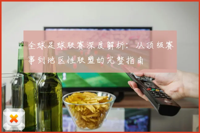 全球足球联赛深度解析：从顶级赛事到地区性联盟的完整指南