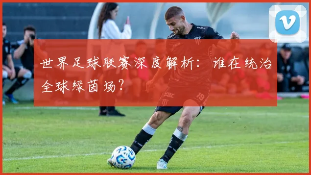世界足球联赛深度解析：谁在统治全球绿茵场？