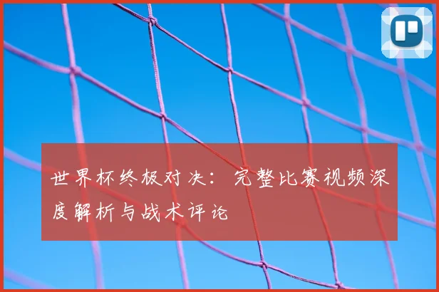 世界杯终极对决:完整比赛视频深度解析与战术评论