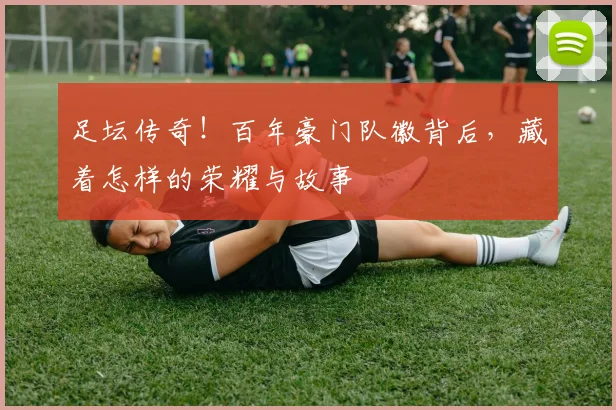 足坛传奇!百年豪门队徽背后,藏着怎样的荣耀与故事