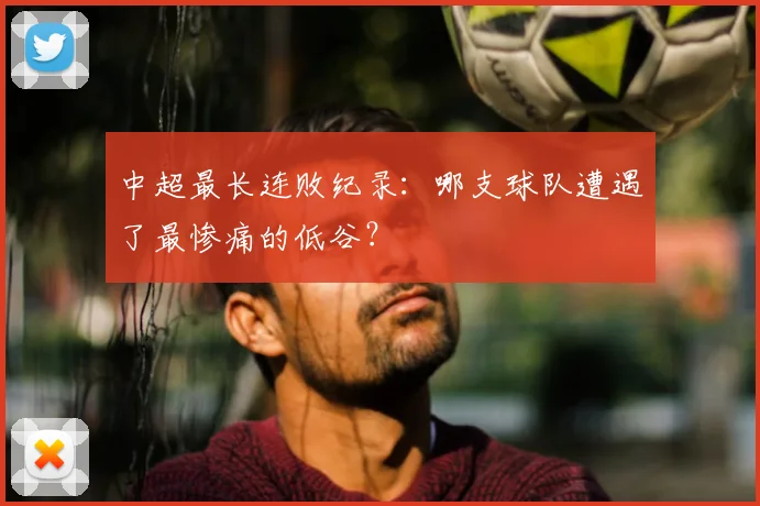 中超最长连败纪录:哪支球队遭遇了最惨痛的低谷?