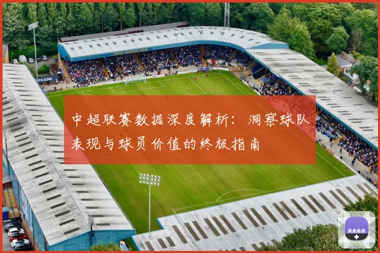 中超联赛数据深度解析:洞察球队表现与球员价值的终极指南