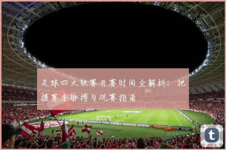 足球四大联赛开赛时间全解析:把握赛季脉搏与观赛指南