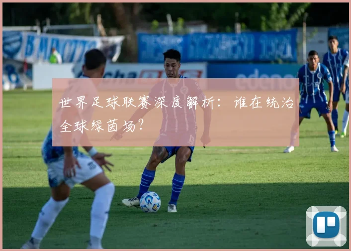 世界足球联赛深度解析:谁在统治全球绿茵场?