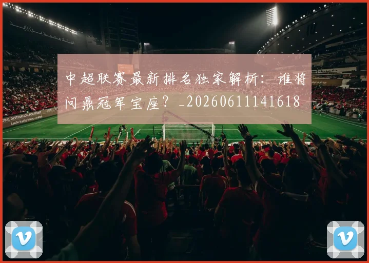 中超联赛最新排名独家解析:谁将问鼎冠军宝座?_20260611141618